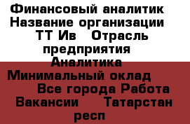 Финансовый аналитик › Название организации ­ ТТ-Ив › Отрасль предприятия ­ Аналитика › Минимальный оклад ­ 30 000 - Все города Работа » Вакансии   . Татарстан респ.